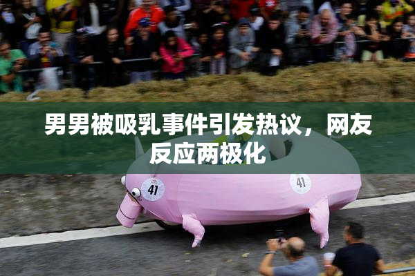 男男被吸乳事件引发热议，网友反应两极化