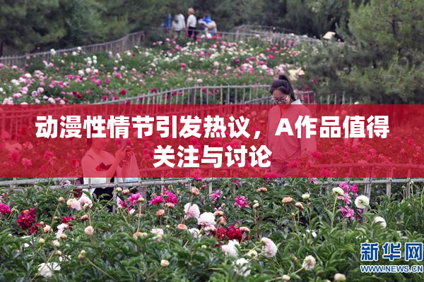 动漫性情节引发热议，A作品值得关注与讨论
