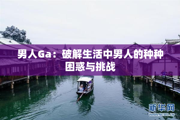 男人Ga：破解生活中男人的种种困惑与挑战