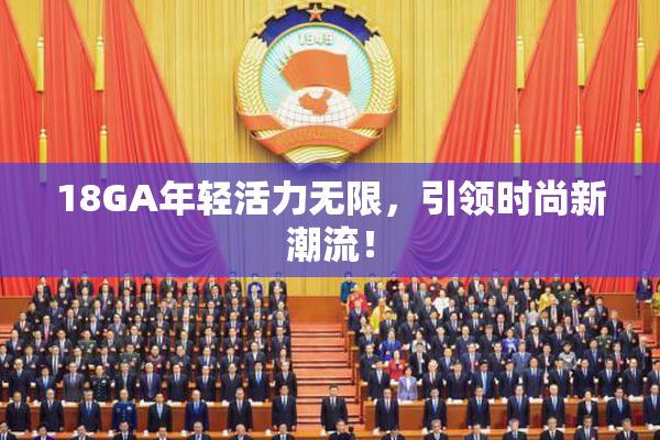 18GA年轻活力无限，引领时尚新潮流！