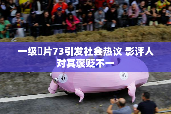 一级婬片73引发社会热议 影评人对其褒贬不一