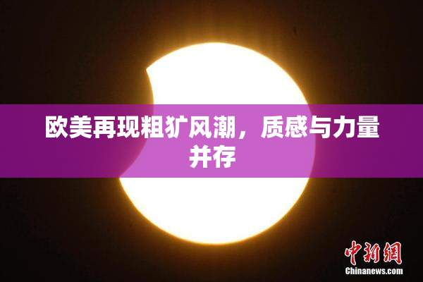 欧美再现粗犷风潮，质感与力量并存