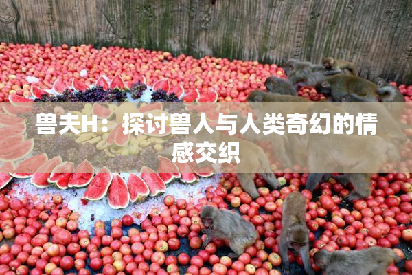兽夫H：探讨兽人与人类奇幻的情感交织