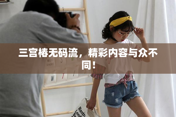 三宫椿无码流，精彩内容与众不同！