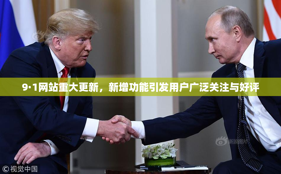 9·1网站重大更新，新增功能引发用户广泛关注与好评