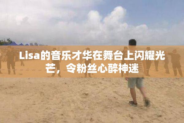 Lisa的音乐才华在舞台上闪耀光芒，令粉丝心醉神迷