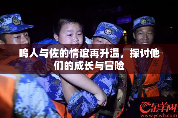 鸣人与佐的情谊再升温，探讨他们的成长与冒险