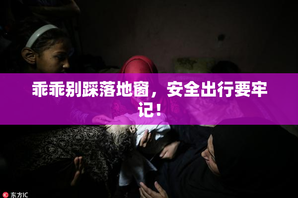 乖乖别踩落地窗，安全出行要牢记！