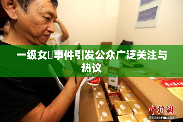 一级女婬事件引发公众广泛关注与热议