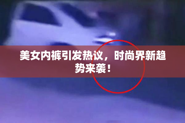 美女内裤引发热议，时尚界新趋势来袭！