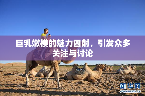 巨乳嫩模的魅力四射，引发众多关注与讨论