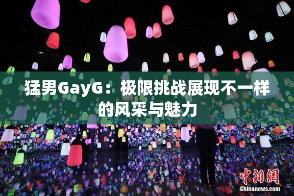 猛男GayG：极限挑战展现不一样的风采与魅力