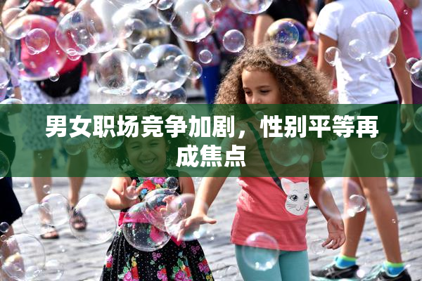 男女职场竞争加剧，性别平等再成焦点
