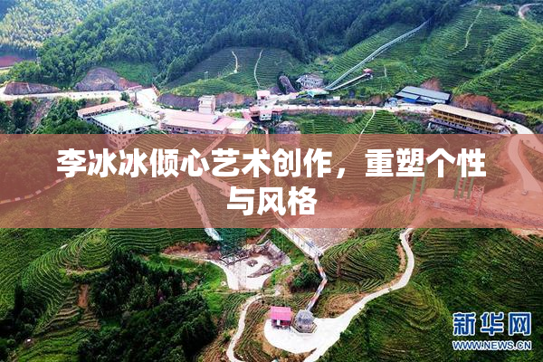 李冰冰倾心艺术创作，重塑个性与风格