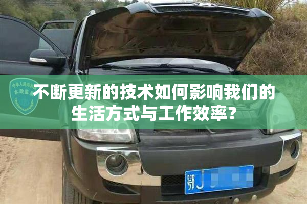 不断更新的技术如何影响我们的生活方式与工作效率？