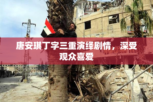 唐安琪丁字三重演绎剧情，深受观众喜爱