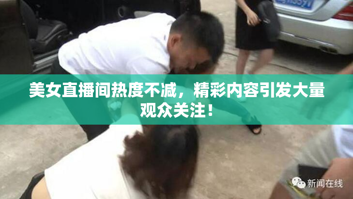 美女直播间热度不减，精彩内容引发大量观众关注！