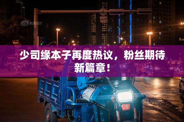 少司缘本子再度热议，粉丝期待新篇章！