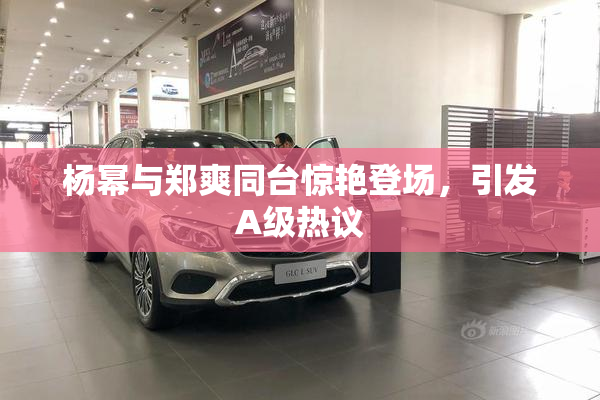 杨幂与郑爽同台惊艳登场，引发A级热议