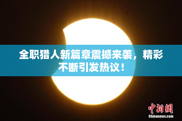 全职猎人新篇章震撼来袭，精彩不断引发热议！