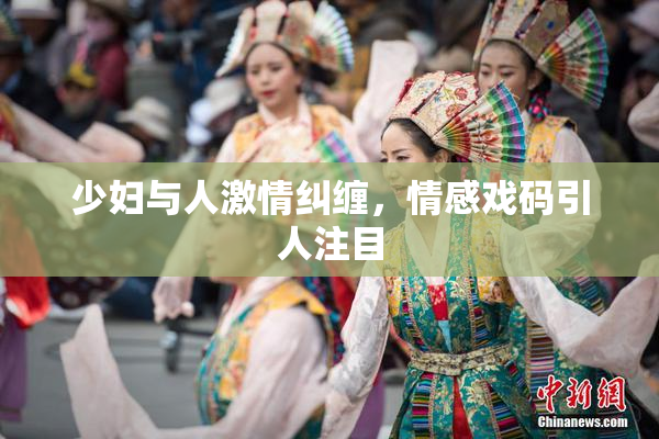 少妇与人激情纠缠，情感戏码引人注目