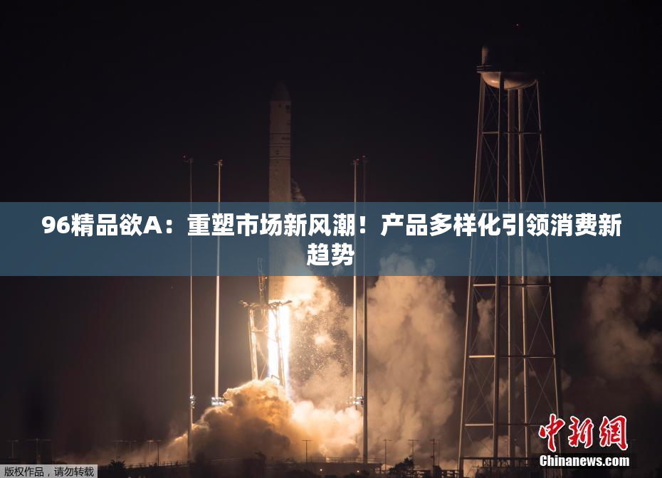 96精品欲A：重塑市场新风潮！产品多样化引领消费新趋势