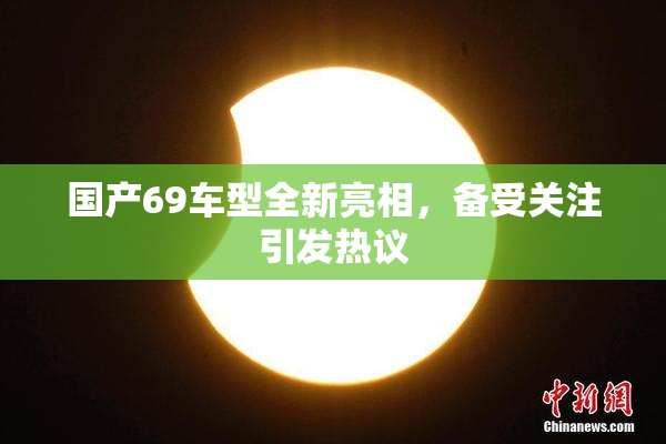 国产69车型全新亮相，备受关注引发热议
