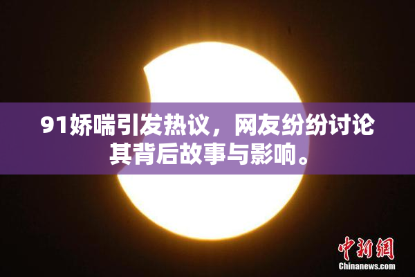 91娇喘引发热议，网友纷纷讨论其背后故事与影响。