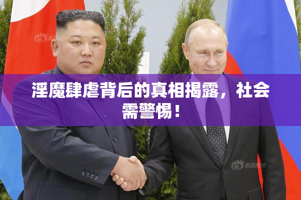 淫魔肆虐背后的真相揭露，社会需警惕！