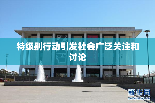特级别行动引发社会广泛关注和讨论