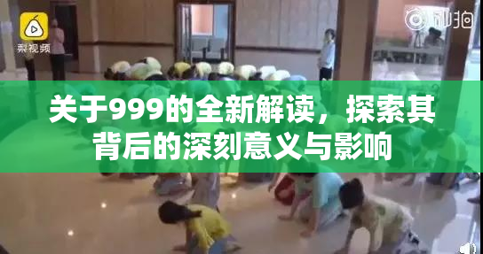 关于999的全新解读，探索其背后的深刻意义与影响