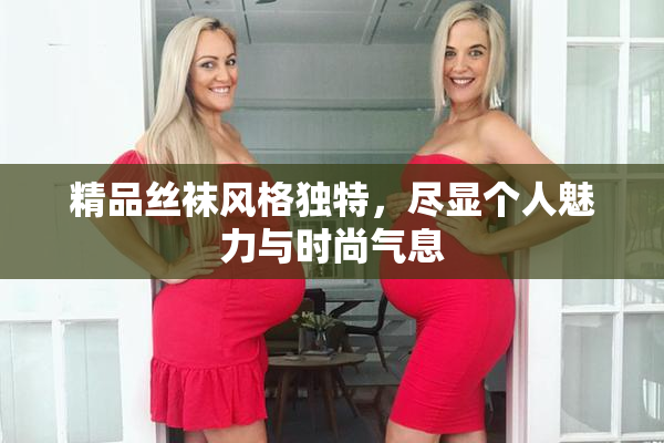 精品丝袜风格独特，尽显个人魅力与时尚气息