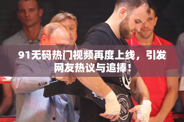 91无码热门视频再度上线，引发网友热议与追捧！