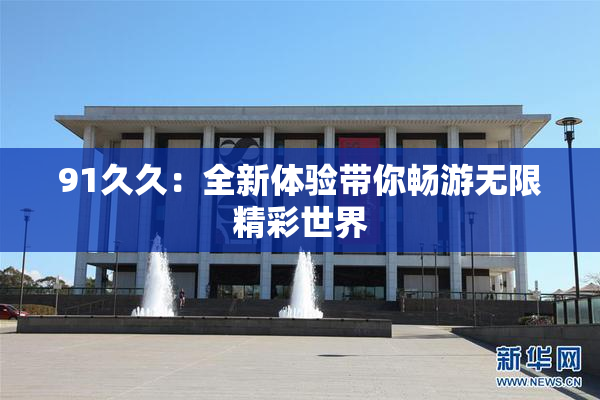 91久久：全新体验带你畅游无限精彩世界