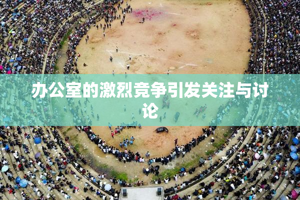 办公室的激烈竞争引发关注与讨论
