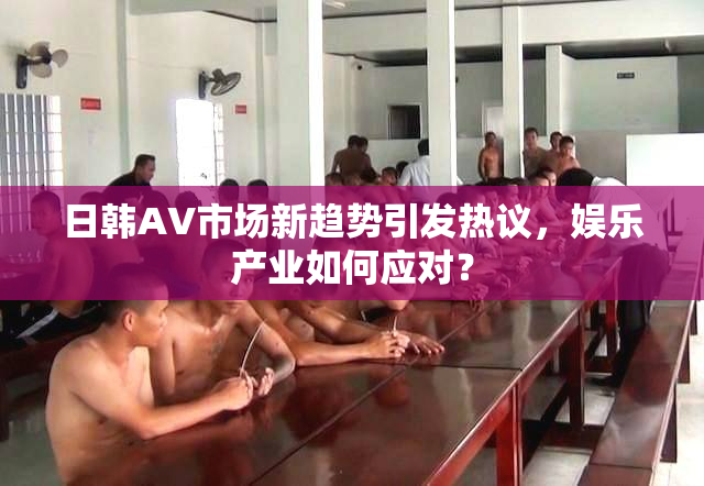 日韩AV市场新趋势引发热议，娱乐产业如何应对？
