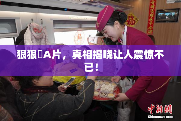 狠狠穞A片，真相揭晓让人震惊不已！
