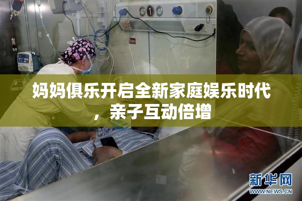 妈妈俱乐开启全新家庭娱乐时代，亲子互动倍增