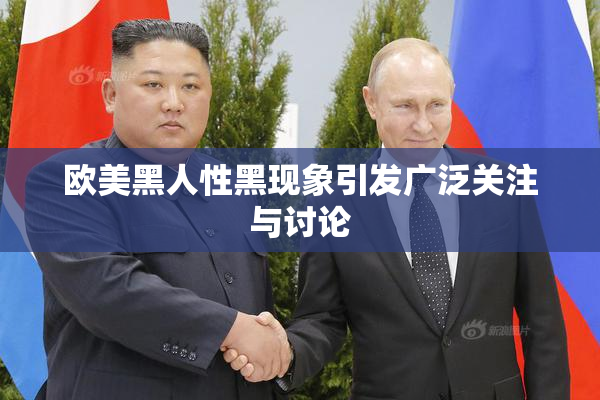 欧美黑人性黑现象引发广泛关注与讨论