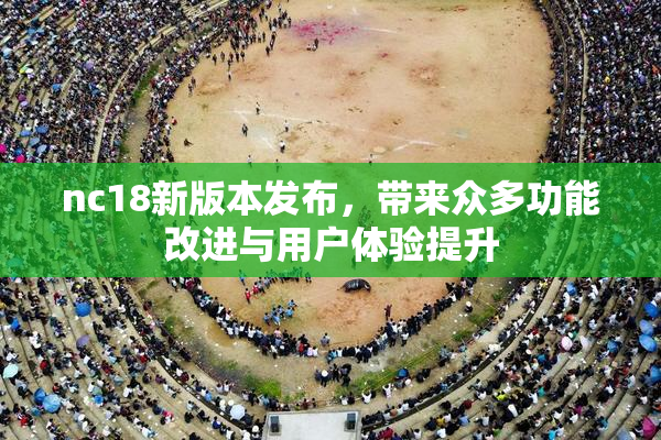 nc18新版本发布，带来众多功能改进与用户体验提升
