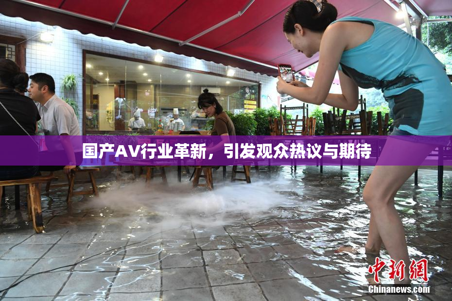 国产AV行业革新，引发观众热议与期待