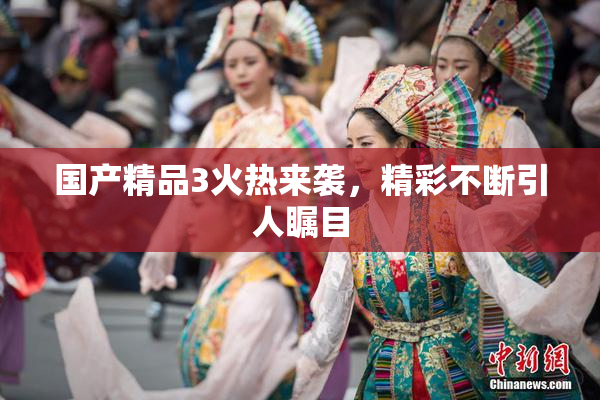 国产精品3火热来袭，精彩不断引人瞩目