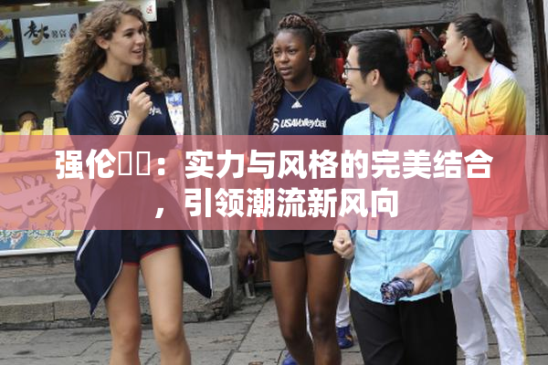 强伦妺妺：实力与风格的完美结合，引领潮流新风向