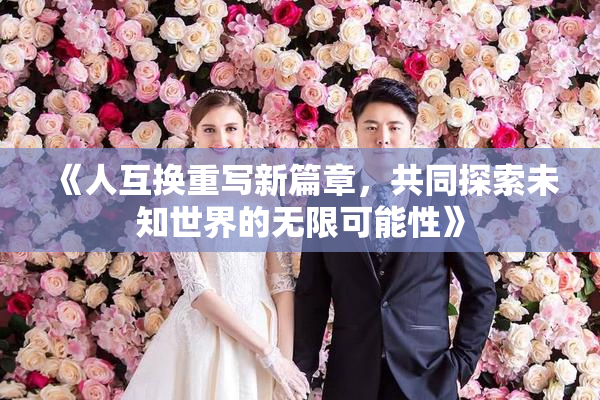 《人互换重写新篇章，共同探索未知世界的无限可能性》