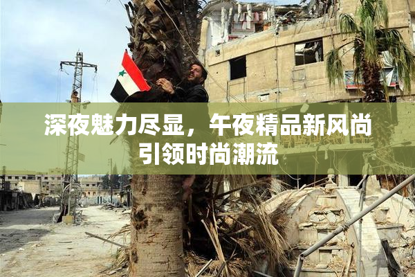 深夜魅力尽显，午夜精品新风尚引领时尚潮流