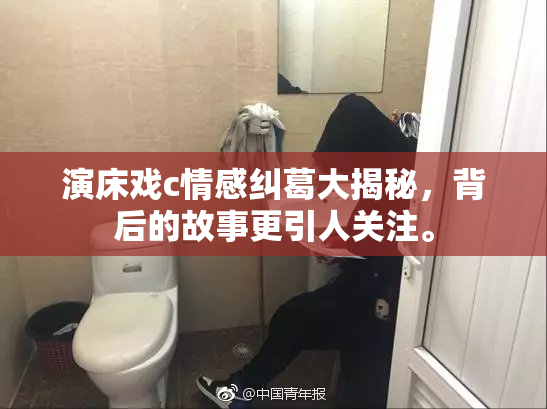 演床戏c情感纠葛大揭秘，背后的故事更引人关注。