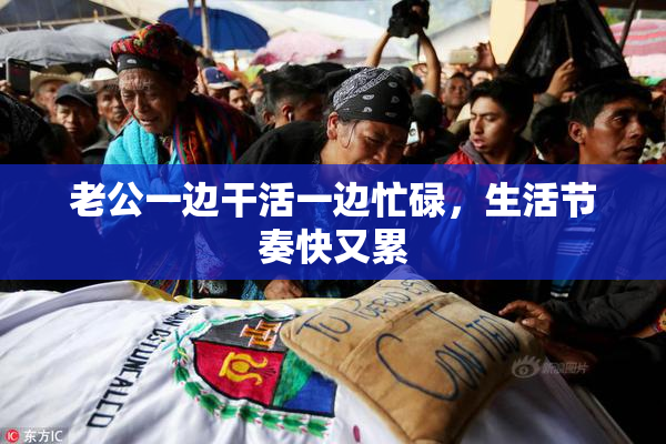 老公一边干活一边忙碌，生活节奏快又累