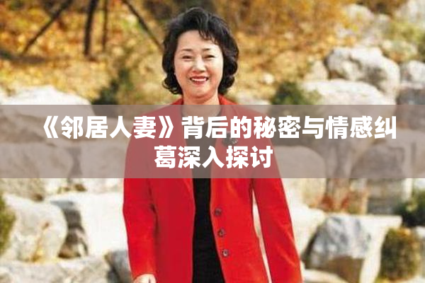 《邻居人妻》背后的秘密与情感纠葛深入探讨