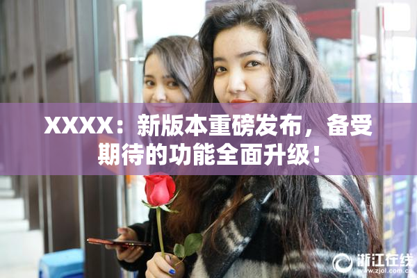 XXXX：新版本重磅发布，备受期待的功能全面升级！
