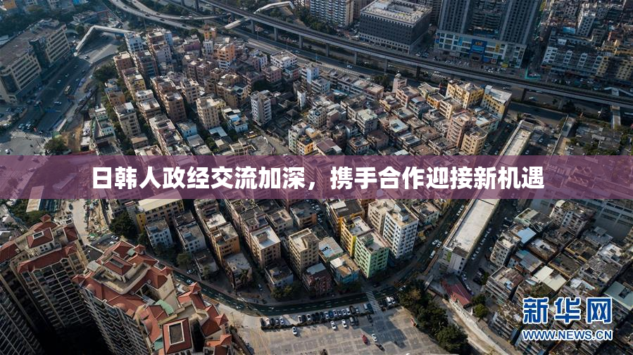日韩人政经交流加深，携手合作迎接新机遇